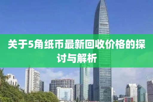 关于5角纸币最新回收价格的探讨与解析