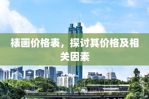裱画价格表，探讨其价格及相关因素