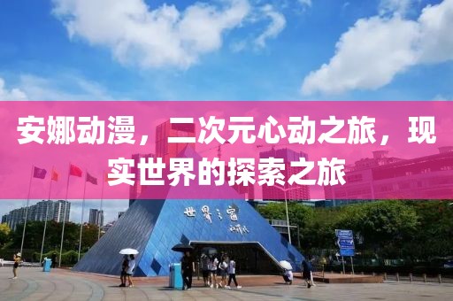 安娜动漫，二次元心动之旅，现实世界的探索之旅