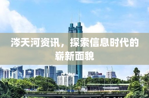 涔天河资讯，探索信息时代的崭新面貌