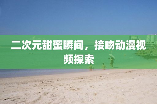 二次元甜蜜瞬间，接吻动漫视频探索