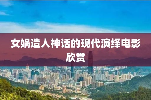 女娲造人神话的现代演绎电影欣赏