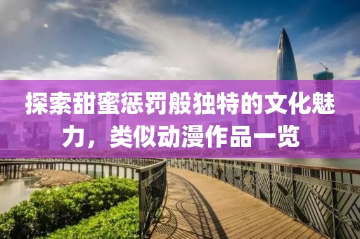 探索甜蜜惩罚般独特的文化魅力，类似动漫作品一览