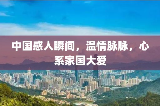 中国感人瞬间，温情脉脉，心系家国大爱