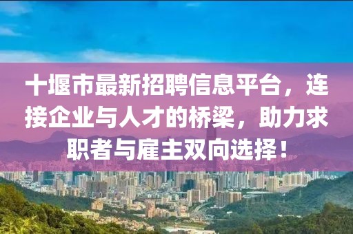 十堰市最新招聘信息平台，连接企业与人才的桥梁，助力求职者与雇主双向选择！
