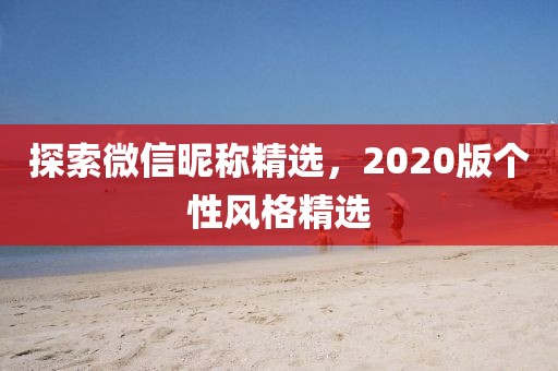 探索微信昵称精选，2020版个性风格精选
