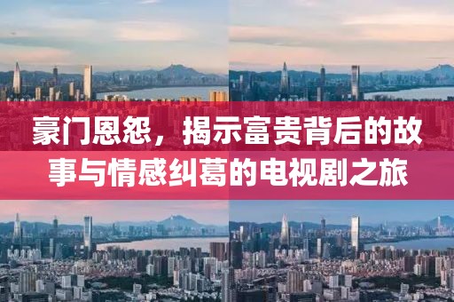 豪门恩怨，揭示富贵背后的故事与情感纠葛的电视剧之旅