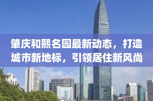 肇庆和熙名园最新动态，打造城市新地标，引领居住新风尚