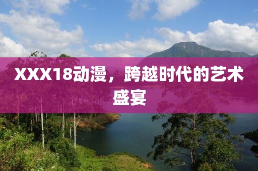 XXX18动漫，跨越时代的艺术盛宴