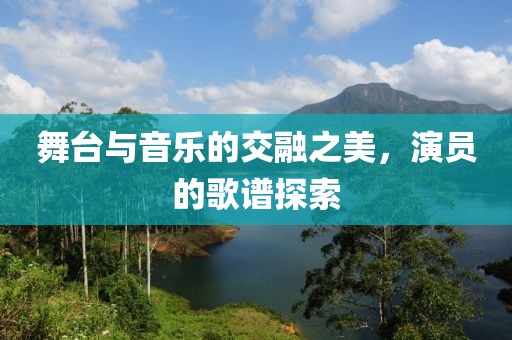 舞台与音乐的交融之美，演员的歌谱探索