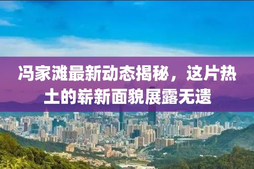 冯家滩最新动态揭秘，这片热土的崭新面貌展露无遗
