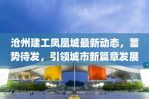 沧州建工凤凰城最新动态，蓄势待发，引领城市新篇章发展