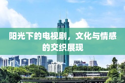 阳光下的电视剧，文化与情感的交织展现