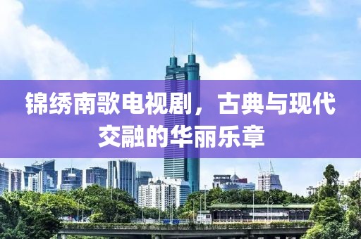 锦绣南歌电视剧，古典与现代交融的华丽乐章