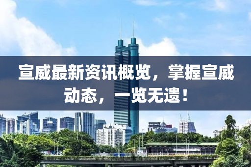 宣威最新资讯概览，掌握宣威动态，一览无遗！