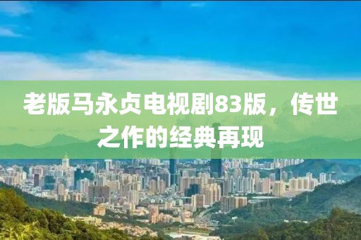 老版马永贞电视剧83版，传世之作的经典再现