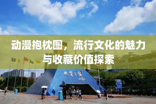 动漫抱枕图，流行文化的魅力与收藏价值探索