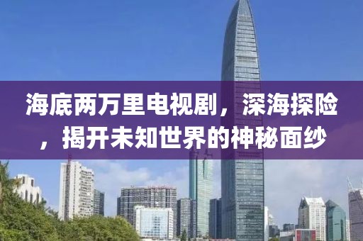 海底两万里电视剧，深海探险，揭开未知世界的神秘面纱
