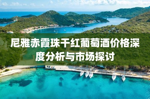 尼雅赤霞珠干红葡萄酒价格深度分析与市场探讨