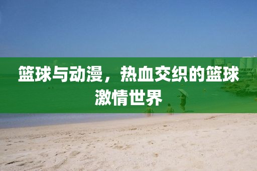 篮球与动漫，热血交织的篮球激情世界