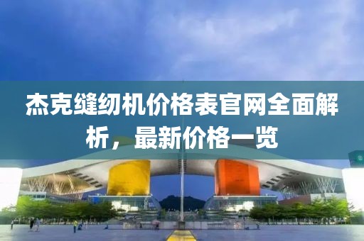杰克缝纫机价格表官网全面解析，最新价格一览