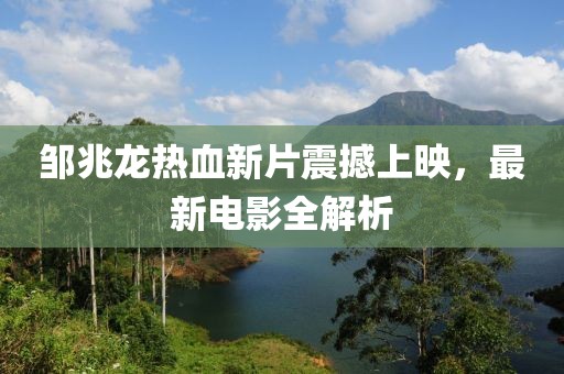 邹兆龙热血新片震撼上映，最新电影全解析