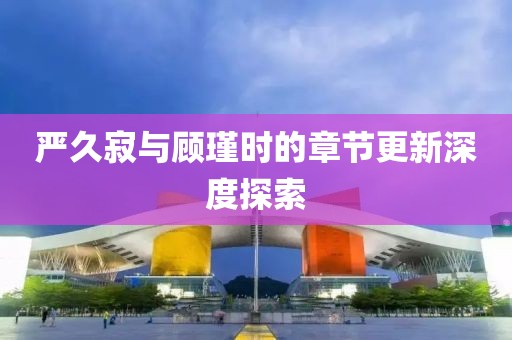 严久寂与顾瑾时的章节更新深度探索