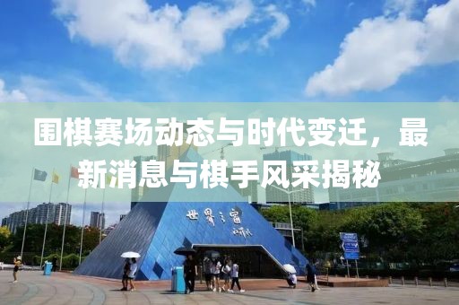 围棋赛场动态与时代变迁，最新消息与棋手风采揭秘