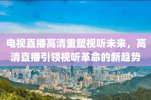 电视直播高清重塑视听未来，高清直播引领视听革命的新趋势