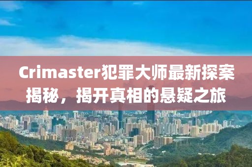 Crimaster犯罪大师最新探案揭秘，揭开真相的悬疑之旅