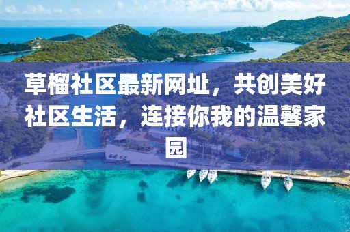 草榴社区最新网址，共创美好社区生活，连接你我的温馨家园
