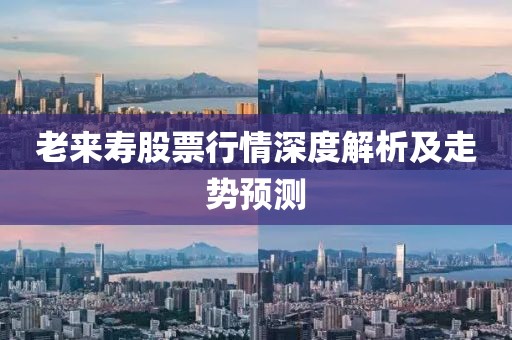 老来寿股票行情深度解析及走势预测
