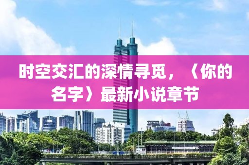 时空交汇的深情寻觅，〈你的名字〉最新小说章节