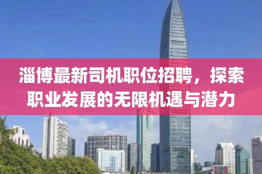 淄博最新司机职位招聘，探索职业发展的无限机遇与潜力