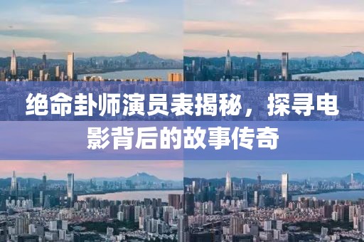 绝命卦师演员表揭秘，探寻电影背后的故事传奇
