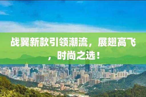 战翼新款引领潮流，展翅高飞，时尚之选！