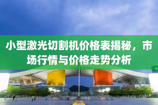 小型激光切割机价格表揭秘，市场行情与价格走势分析
