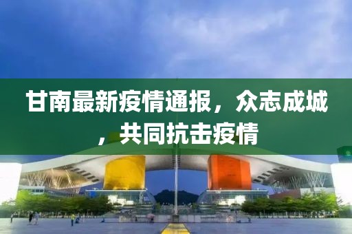 甘南最新疫情通报，众志成城，共同抗击疫情