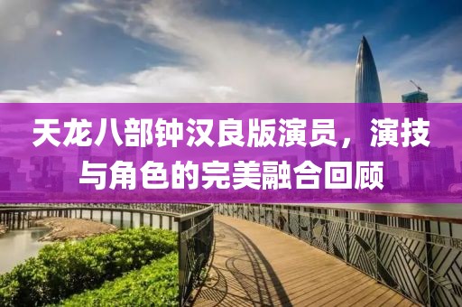 天龙八部钟汉良版演员，演技与角色的完美融合回顾