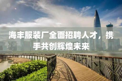 海丰服装厂全面招聘人才，携手共创辉煌未来