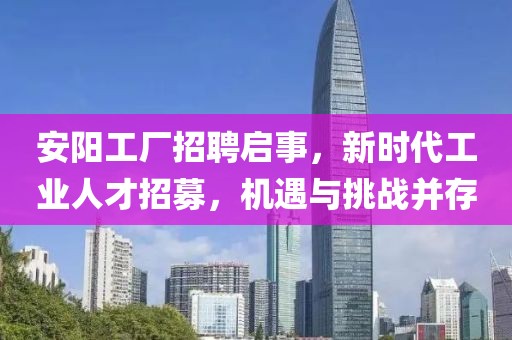 安阳工厂招聘启事，新时代工业人才招募，机遇与挑战并存