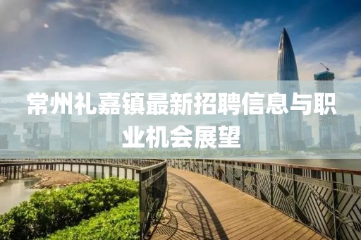 常州礼嘉镇最新招聘信息与职业机会展望