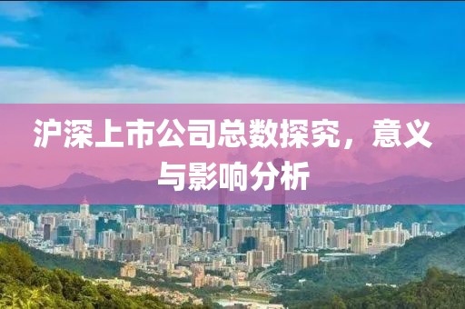 沪深上市公司总数探究，意义与影响分析