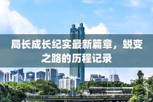 局长成长纪实最新篇章，蜕变之路的历程记录