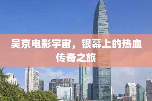 吴京电影宇宙，银幕上的热血传奇之旅