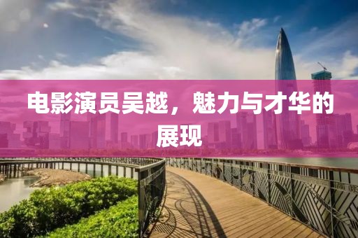 电影演员吴越，魅力与才华的展现