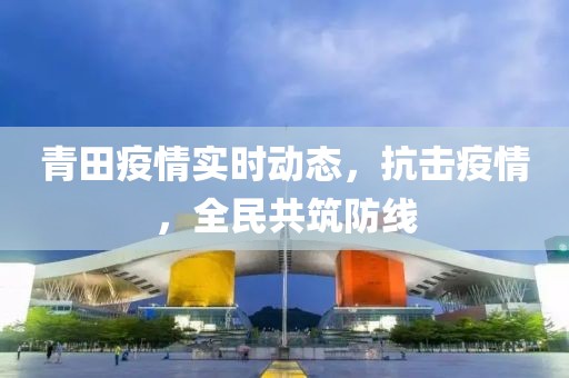青田疫情实时动态，抗击疫情，全民共筑防线