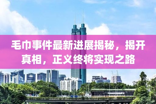 毛巾事件最新进展揭秘，揭开真相，正义终将实现之路