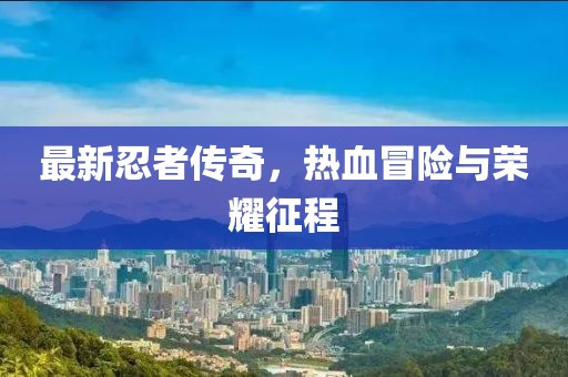 最新忍者传奇，热血冒险与荣耀征程