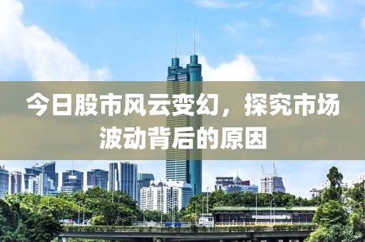 今日股市风云变幻，探究市场波动背后的原因